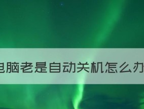 电脑一直自动关机怎么回事儿？——电脑自动关机的原因及解决方法